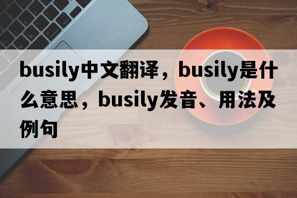 busily中文翻譯，busily是什么意思，busily發(fā)音、用法及例句