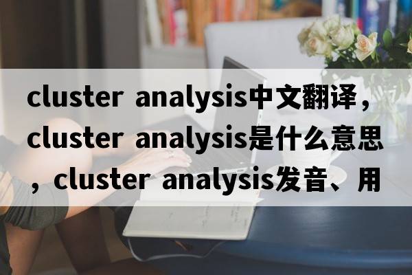 cluster analysis中文翻譯，cluster analysis是什么意思，cluster analysis發(fā)音、用法及例句