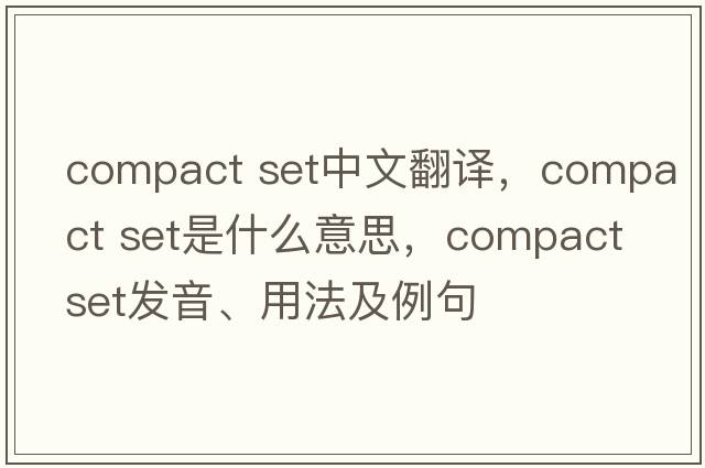 compact set中文翻譯，compact set是什么意思，compact set發(fā)音、用法及例句