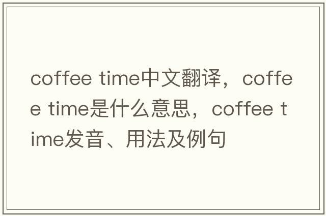 coffee time中文翻譯，coffee time是什么意思，coffee time發(fā)音、用法及例句