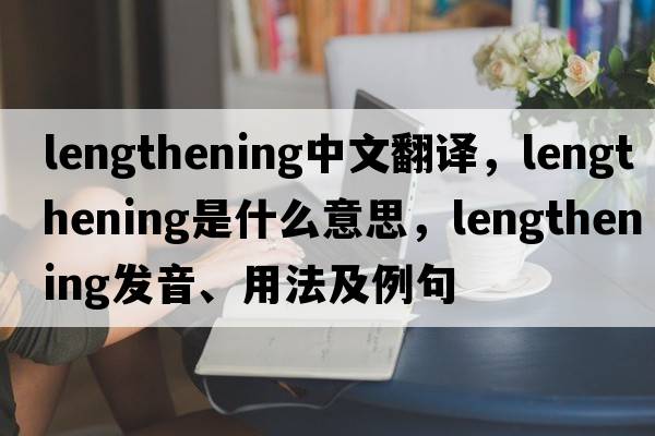 lengthening中文翻譯，lengthening是什么意思，lengthening發(fā)音、用法及例句