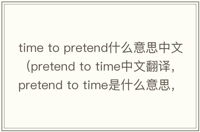 time to pretend什么意思中文（pretend to time中文翻譯，pretend to time是什么意思，pretend to time發(fā)音、用法及例句）
