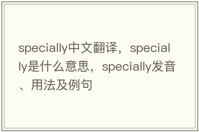specially中文翻譯，specially是什么意思，specially發(fā)音、用法及例句