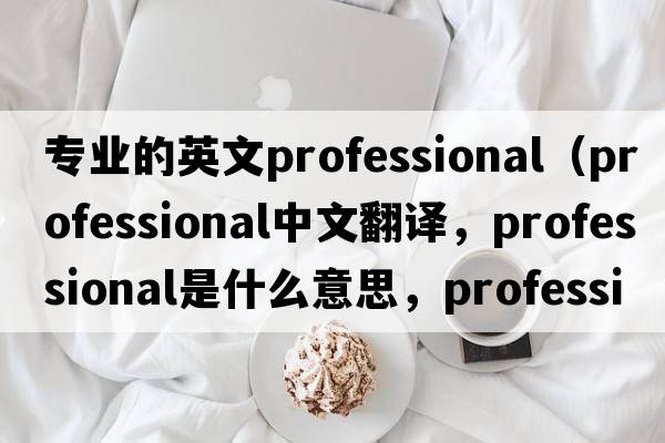 專(zhuān)業(yè)的英文professional（professional中文翻譯，professional是什么意思，professional發(fā)音、用法及例句）