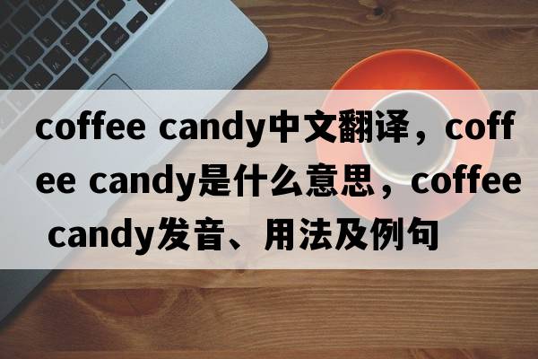 coffee candy中文翻譯，coffee candy是什么意思，coffee candy發(fā)音、用法及例句