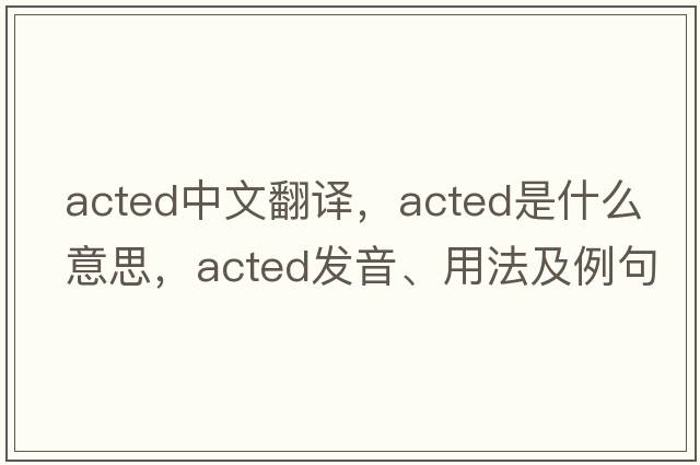 acted中文翻譯，acted是什么意思，acted發(fā)音、用法及例句