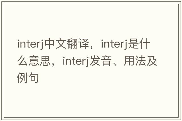interj中文翻譯，interj是什么意思，interj發(fā)音、用法及例句