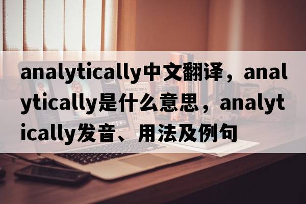 analytically中文翻譯，analytically是什么意思，analytically發(fā)音、用法及例句