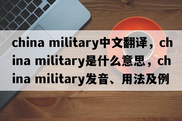china military中文翻譯，china military是什么意思，china military發(fā)音、用法及例句