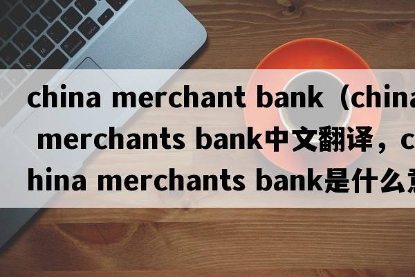 china merchant bank（china merchants bank中文翻譯，china merchants bank是什么意思，china merchants bank發(fā)音、用法及例句）