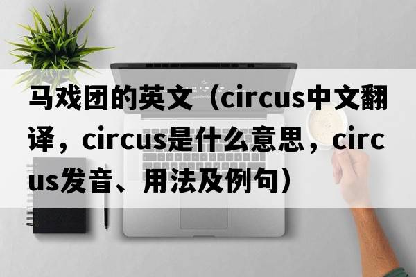 馬戲團的英文（circus中文翻譯，circus是什么意思，circus發(fā)音、用法及例句）