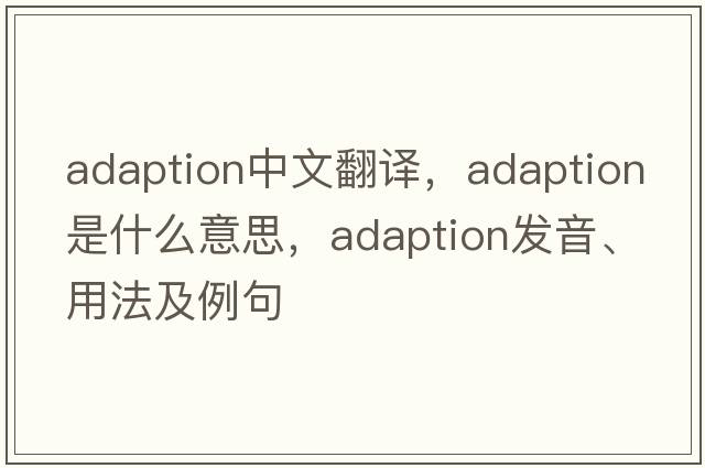 adaption中文翻譯，adaption是什么意思，adaption發(fā)音、用法及例句