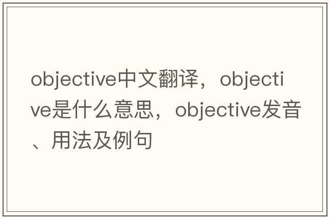 objective中文翻譯，objective是什么意思，objective發(fā)音、用法及例句