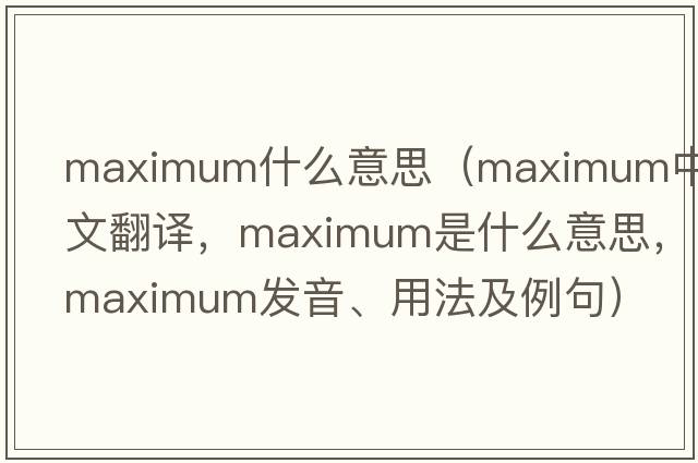 maximum什么意思（maximum中文翻譯，maximum是什么意思，maximum發(fā)音、用法及例句）