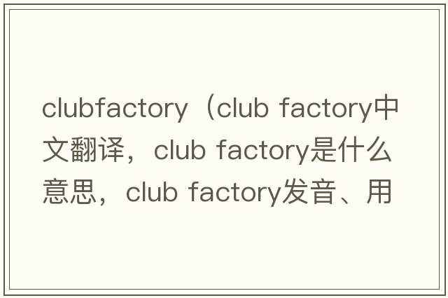 clubfactory（club factory中文翻譯，club factory是什么意思，club factory發(fā)音、用法及例句）