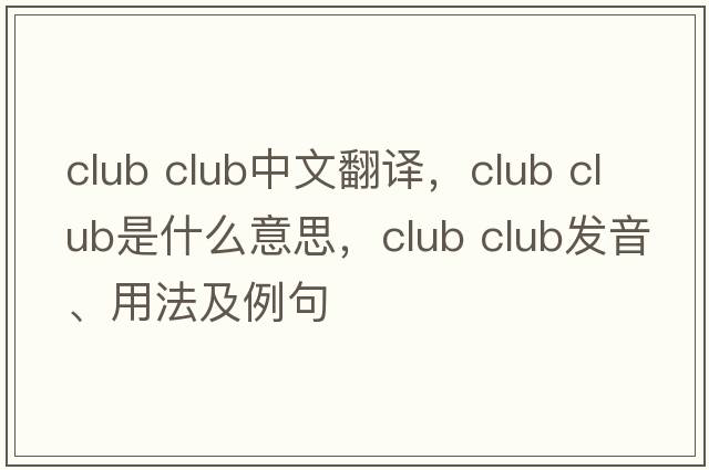 club club中文翻譯，club club是什么意思，club club發(fā)音、用法及例句