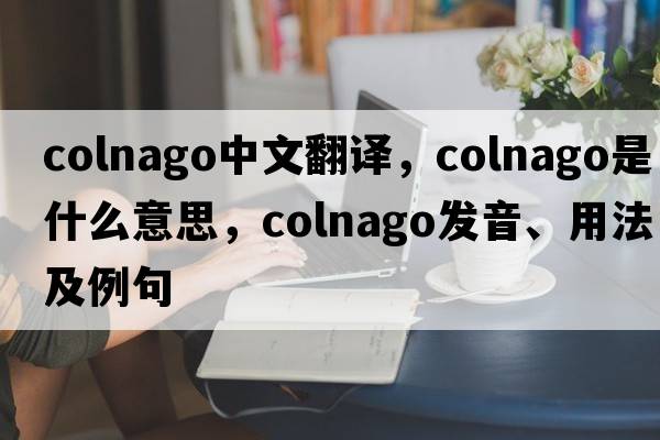 colnago中文翻譯，colnago是什么意思，colnago發(fā)音、用法及例句