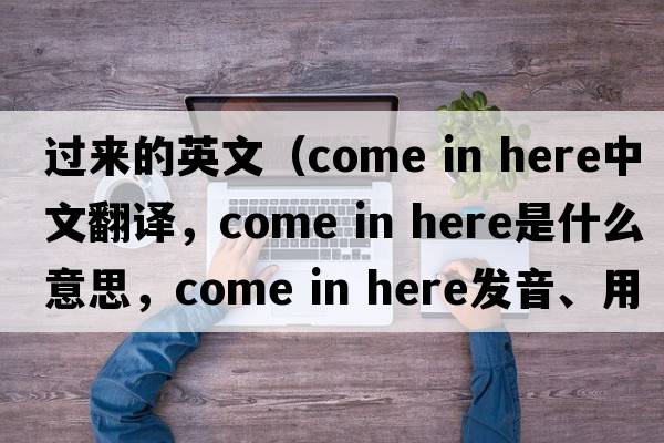過(guò)來(lái)的英文（come in here中文翻譯，come in here是什么意思，come in here發(fā)音、用法及例句）