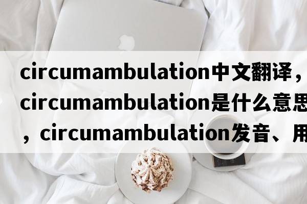 circumambulation中文翻譯，circumambulation是什么意思，circumambulation發(fā)音、用法及例句