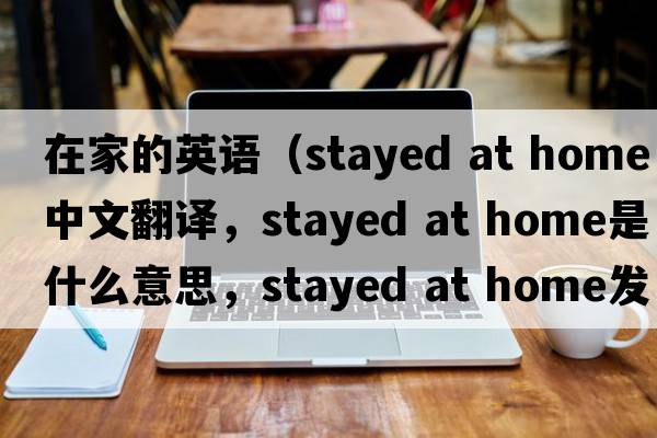 在家的英語(yǔ)（stayed at home中文翻譯，stayed at home是什么意思，stayed at home發(fā)音、用法及例句）
