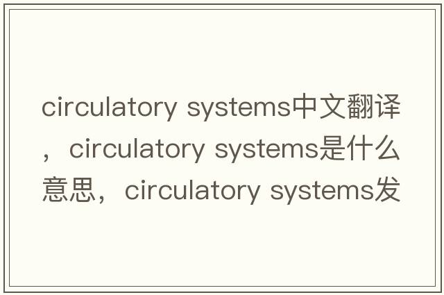 circulatory systems中文翻譯，circulatory systems是什么意思，circulatory systems發(fā)音、用法及例句