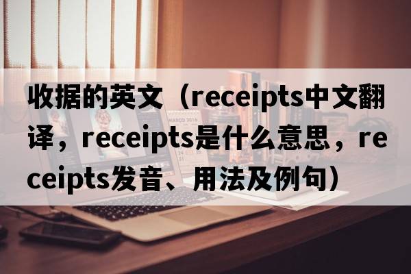 收據的英文（receipts中文翻譯，receipts是什么意思，receipts發(fā)音、用法及例句）