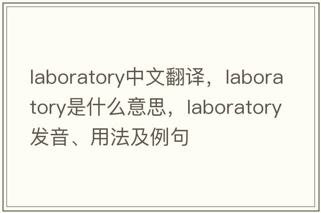 laboratory中文翻譯，laboratory是什么意思，laboratory發(fā)音、用法及例句