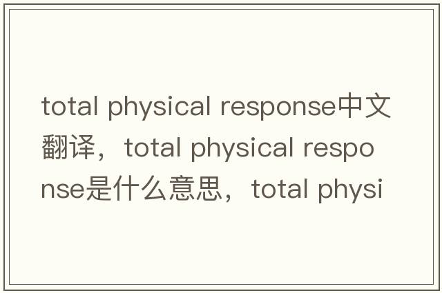 total physical response中文翻譯，total physical response是什么意思，total physical response發(fā)音、用法及例句