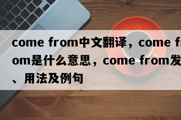 come from中文翻譯，come from是什么意思，come from發(fā)音、用法及例句
