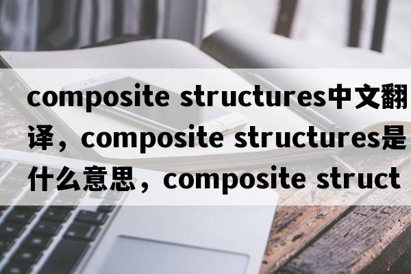 composite structures中文翻譯，composite structures是什么意思，composite structures發(fā)音、用法及例句