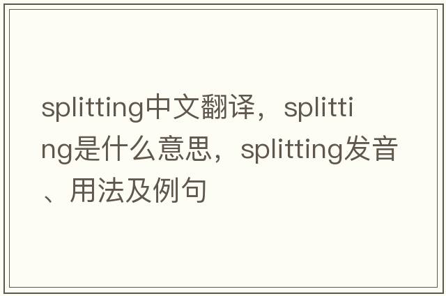 splitting中文翻譯，splitting是什么意思，splitting發(fā)音、用法及例句