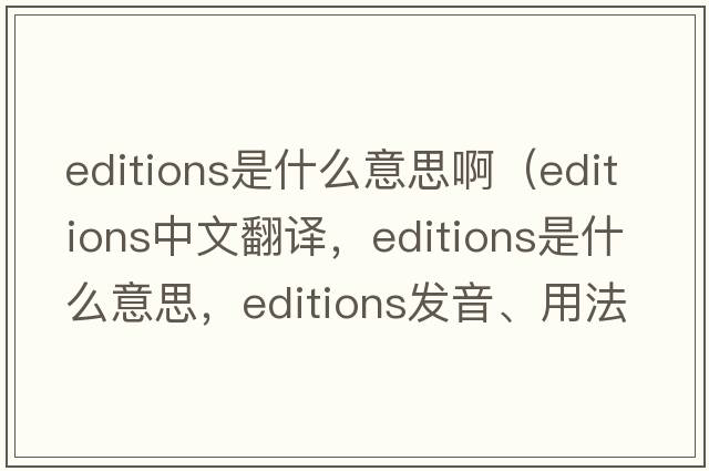 editions是什么意思?。╡ditions中文翻譯，editions是什么意思，editions發(fā)音、用法及例句）
