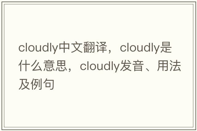 cloudly中文翻譯，cloudly是什么意思，cloudly發(fā)音、用法及例句