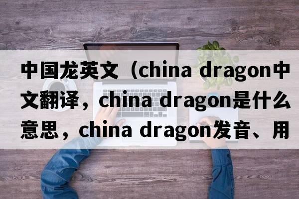 中國龍英文（china dragon中文翻譯，china dragon是什么意思，china dragon發(fā)音、用法及例句）