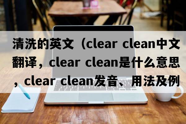 清洗的英文（clear clean中文翻譯，clear clean是什么意思，clear clean發(fā)音、用法及例句）