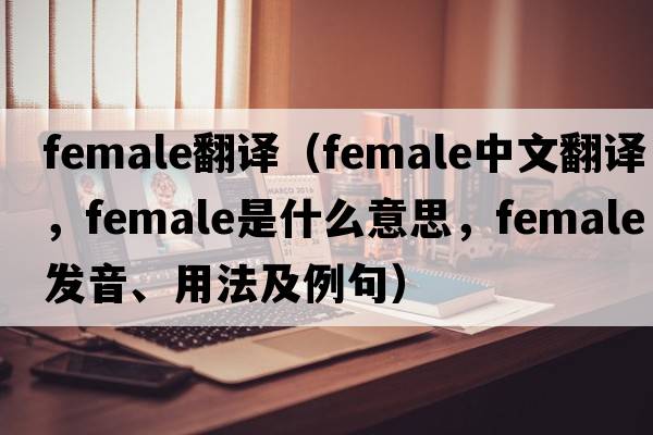 female翻譯（female中文翻譯，female是什么意思，female發(fā)音、用法及例句）