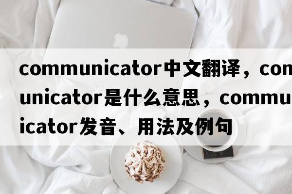 communicator中文翻譯，communicator是什么意思，communicator發(fā)音、用法及例句