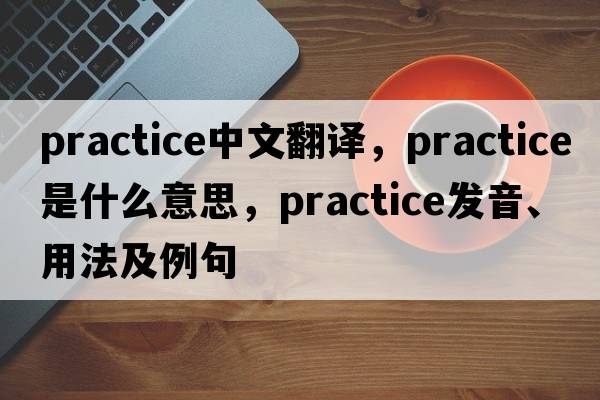 practice中文翻譯，practice是什么意思，practice發(fā)音、用法及例句