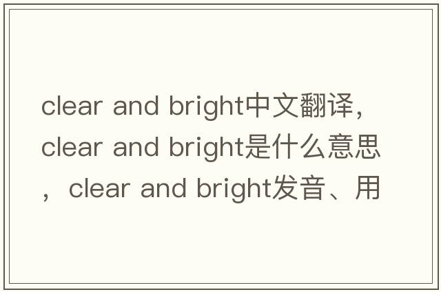 clear and bright中文翻譯，clear and bright是什么意思，clear and bright發(fā)音、用法及例句