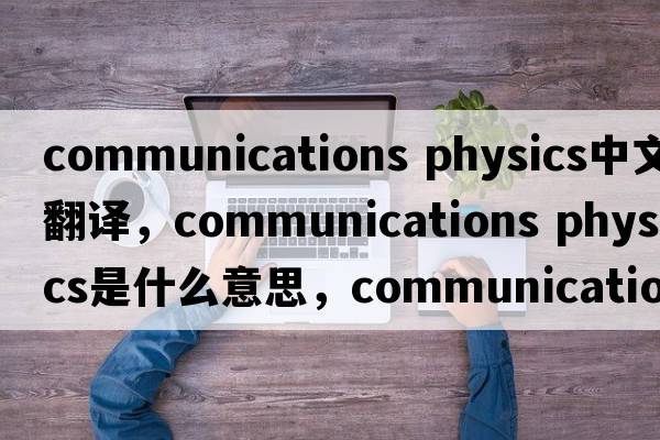 communications physics中文翻譯，communications physics是什么意思，communications physics發(fā)音、用法及例句