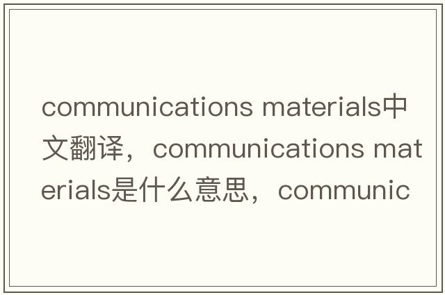 communications materials中文翻譯，communications materials是什么意思，communications materials發(fā)音、用法及例句