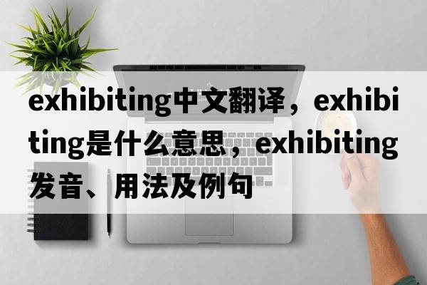 exhibiting中文翻譯，exhibiting是什么意思，exhibiting發(fā)音、用法及例句