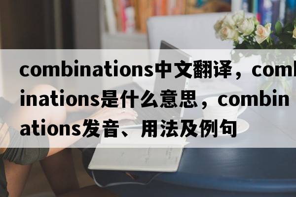 combinations中文翻譯，combinations是什么意思，combinations發(fā)音、用法及例句