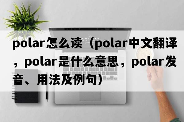 polar怎么讀（polar中文翻譯，polar是什么意思，polar發(fā)音、用法及例句）