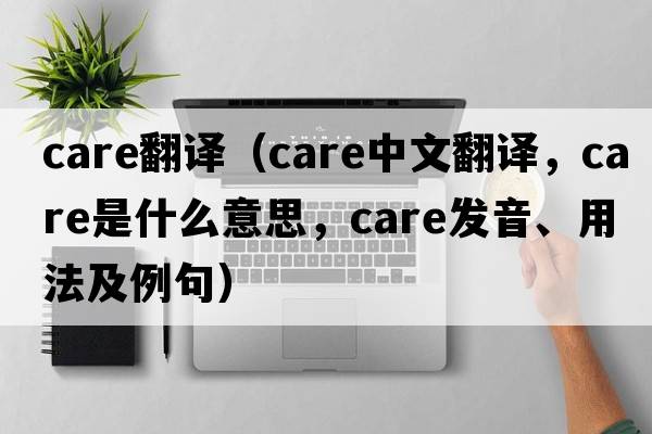 care翻譯（care中文翻譯，care是什么意思，care發(fā)音、用法及例句）