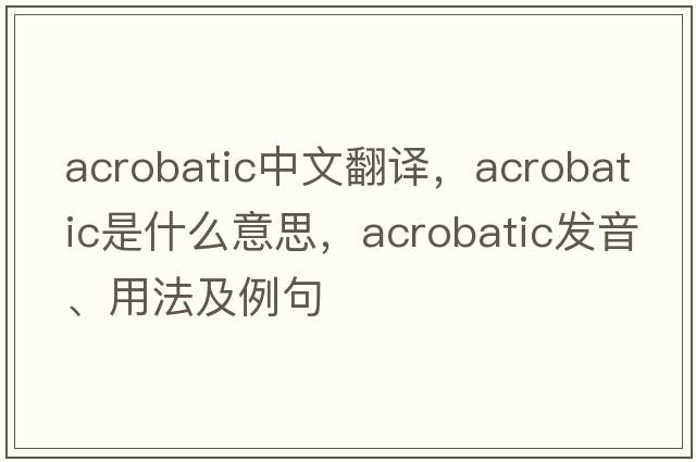 acrobatic中文翻譯，acrobatic是什么意思，acrobatic發(fā)音、用法及例句
