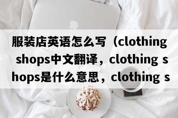 服裝店英語(yǔ)怎么寫(xiě)（clothing shops中文翻譯，clothing shops是什么意思，clothing shops發(fā)音、用法及例句）