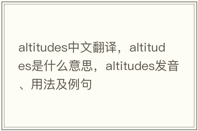 altitudes中文翻譯，altitudes是什么意思，altitudes發(fā)音、用法及例句