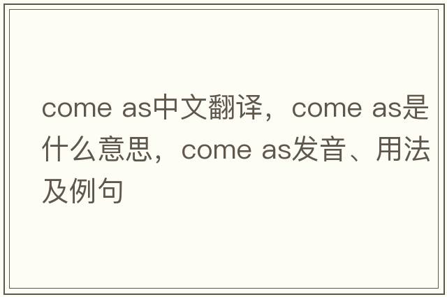 come as中文翻譯，come as是什么意思，come as發(fā)音、用法及例句
