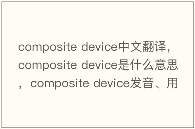 composite device中文翻譯，composite device是什么意思，composite device發(fā)音、用法及例句